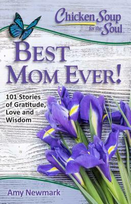 Chicken Soup for the Soul: Best Mom Ever!: 101 Stories of Gratitude, Love and Wisdom by Amy Newmark