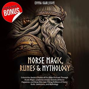 Norse Magic, Runes, & Mythology: Unlock the Ancient Power of the Elder Futhark through Runic Magic, Learn the Arcane Secrets of Norse Paganism, and take a Deep Dive into Viking Folklore by Emma Karlsson