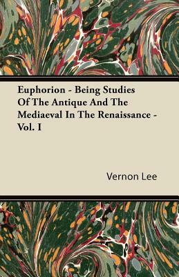 Euphorion - Being Studies Of The Antique And The Mediaeval In The Renaissance - Vol. I by Vernon Lee