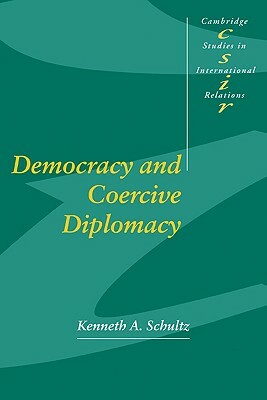 Democracy and Coercive Diplomacy by Kenneth A. Schultz