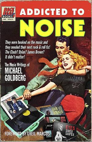 Addicted to Noise: The Music Journalism of Michael Goldberg by Michael Goldberg