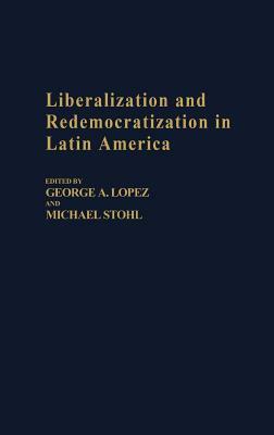 Liberalization and Redemocratization in Latin America by George Lopez, Michael Stohl