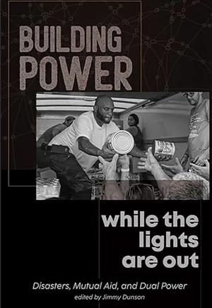 Building Power While the Lights Are Out: Disasters, Mutual Aid, and Dual Power by Jimmy Dunson