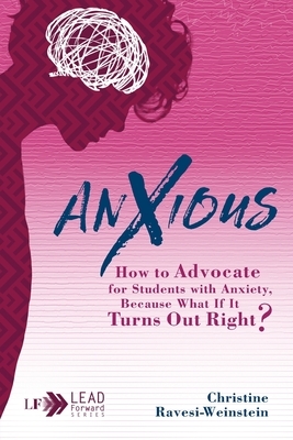 Anxious: How to Advocate for Students with Anxiety, Because What If It Turns Out Right? by Christine Ravesi-Weinstein