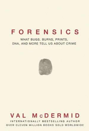 Forensics: What Bugs, Burns, Prints, DNA and More Tell Us About Crime by Val McDermid