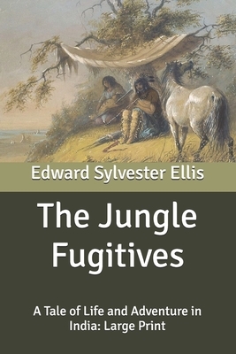 The Jungle Fugitives: A Tale of Life and Adventure in India: Large Print by Edward Sylvester Ellis