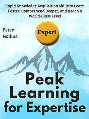 Accelerated Learning for Expertise: Rapid Knowledge Acquisition Skills to Learn Faster, Comprehend Deeper, and Reach a World-Class Level by Peter Hollins