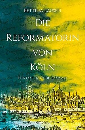 Die Reformatorin von Köln by Bettina Lausen