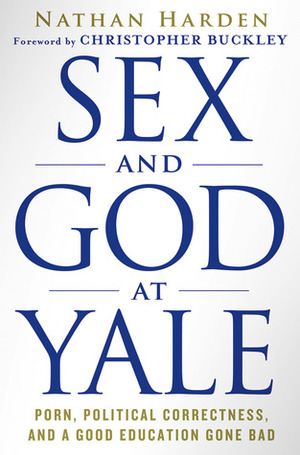 Sex and God at Yale: Porn, Political Correctness, and a Good Education Gone Bad by Nathan Harden
