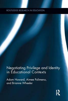 Negotiating Privilege and Identity in Educational Contexts by Brianne Wheeler, Adam Howard, Aimee Polimeno