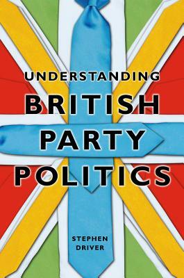 Understanding British Party Politics by Stephen Driver