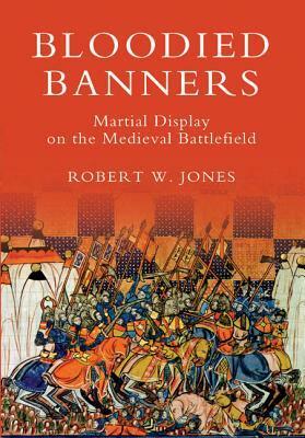 Bloodied Banners: Martial Display on the Medieval Battlefield by Robert Jones