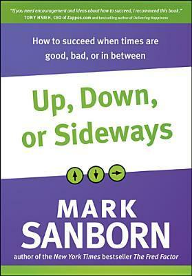 Up, Down, or Sideways: How to Succeed When Times Are Good, Bad, or in Between by Mark Sanborn