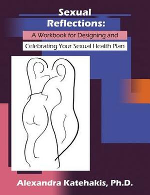 Sexual Reflections: A Workbook for Designing and Celebrating Your Sexual Health Plan by Alexandra Katehakis