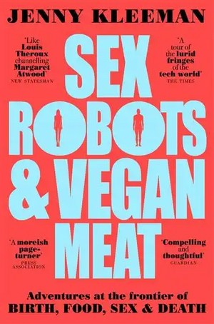 Sex Robots & Vegan Meat: Adventures at the Frontier of Birth, Food, Sex and Death by Jenny Kleeman