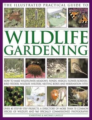 The Illustrated Practical Guide to Wildlife Gardening: How to Make Wildflower Meadows, Ponds, Hedges, Flower Borders, Bird Feeders, Wildlife Shelters, by Christine Lavelle, Michael Lavelle