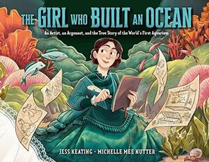 The Girl Who Built an Ocean: An Artist, an Argonaut, and the True Story of the World's First Aquarium by Michelle Mee Nutter, Jess Keating