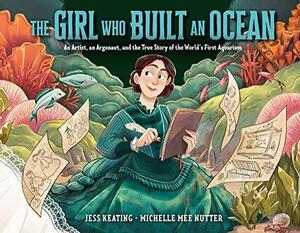 The Girl Who Built an Ocean: An Artist, an Argonaut, and the True Story of the World's First Aquarium by Jess Keating, Michelle Mee Nutter