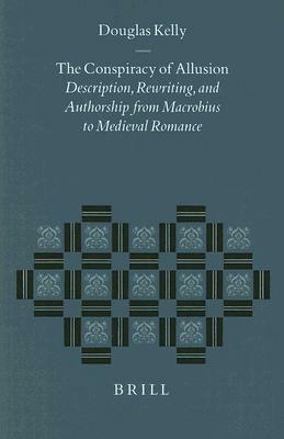 The Conspiracy of Allusion: Description, Rewriting, and Authorship from Macrobius to Medieval Romance by Douglas Kelly