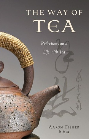 The Way of Tea: Reflections on a Life with Tea by Aaron Fisher