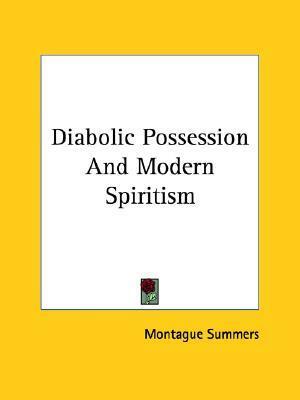Diabolic Possession and Modern Spiritism by Montague Summers