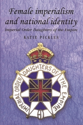 Female Imperialism and National Identity: Imperial Order Daughters of the Empire by Katie Pickles