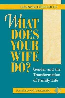 What Does Your Wife Do?: Gender and the Transformation of Family Life by Leonard Beeghley