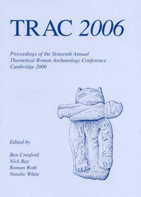 Trac 2006: Proceedings of the Sixteenth Annual Theoretical Roman Archaeology Conference by Roman Roth, Fred Eugene Ray