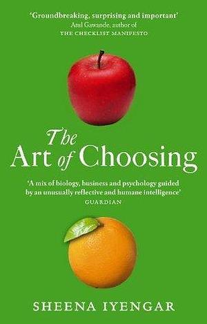 The Art Of Choosing: The Decisions We Make Everyday of our Lives, What They Say About Us and How We Can Improve Them by Sheena Iyengar, Sheena Iyengar