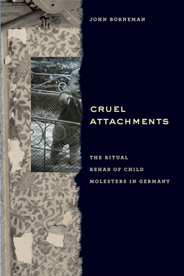 Cruel Attachments: The Ritual Rehab of Child Molesters in Germany by John Borneman