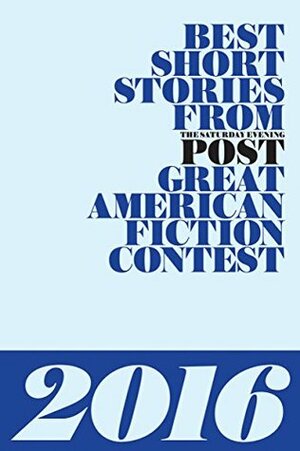 Best Short Stories from The Saturday Evening Post Great American Fiction Contest 2016 by N. West Moss, Eileen M. Hopsicker, Steve Slon, Ruth Knafo Setton, Jim Gray, Celeste McMaster, Jake Teeny, Marlene Olin, Dawn Corrigan