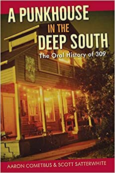 A Punkhouse in the Deep South: The Oral History of 309 by Scott Satterwhite, Aaron Cometbus