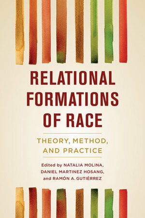 Relational Formations of Race: Theory, Method, and Practice by Rámon A. Gutiérrez, Daniel Martinez HoSang, Natalia Molina