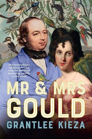 Mr and Mrs Gould: The Extaordinary Adventurers who Took the Beauty of Australian Wildlife to the World by Grantlee Kieza