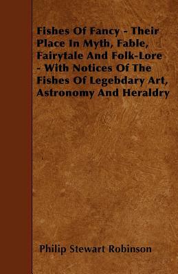 Fishes Of Fancy - Their Place In Myth, Fable, Fairytale And Folk-Lore - With Notices Of The Fishes Of Legebdary Art, Astronomy And Heraldry by Philip Stewart Robinson