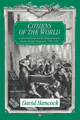 Citizens of the World: London Merchants and the Integration of the British Atlantic Community, 1735 1785 by David Hancock