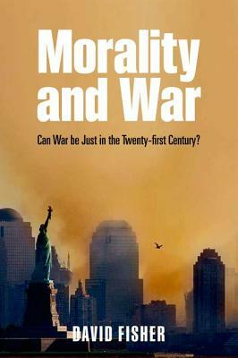 Morality and War: Can War Be Just in the Twenty-First Century? by David Fisher