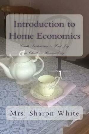 Introduction to Home Economics: Gentle Instruction to Find Joy in Christian Homemaking by Sharon White