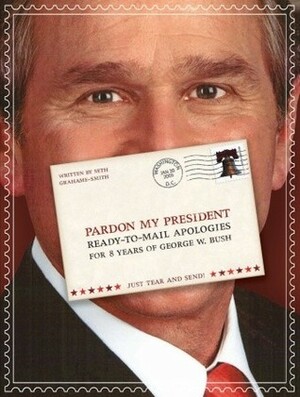 Pardon My President: Ready-To-Mail Apologies for 8 Years of George W. Bush by Seth Grahame-Smith