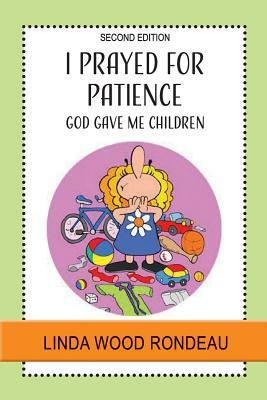 I Prayed for Patience: God Gave Me Children by Linda Wood Rondeau