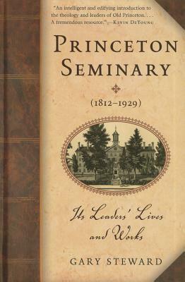 Princeton Seminary (1812-1929): Its Leaders' Lives and Works by Gary Steward