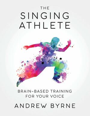 The Singing Athlete: Brain-based Training for Your Voice by Andrew Byrne