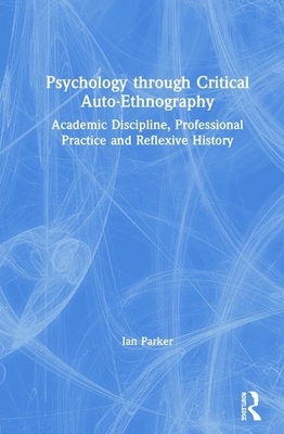 Psychology Through Critical Auto-Ethnography: Academic Discipline, Professional Practice and Reflexive History by Ian Parker