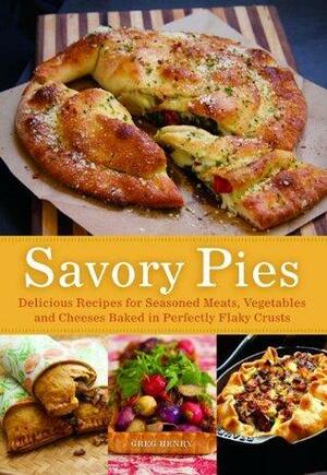 Savory Pies: Delicious Recipes for Seasoned Meats, Vegetables and Cheeses Baked in Perfectly Flaky Pie Crusts by Greg Henry
