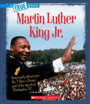 Martin Luther King Jr. (a True Book: Biographies) by Josh Gregory