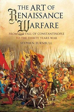 The Art of Renaissance Warfare: From The Fall of Constantinople to the Thirty Years War by Stephen Turnbull, Stephen Turnbull