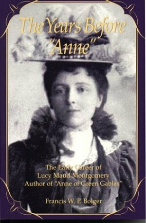 The Years Before Anne: The Early Career of Lucy Maud Montgomery, Author of Anne of Green Gables by Francis W.P. Bolger