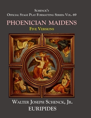 Schenck's Official Stage Play Formatting Series: Vol. 69 Euripides' THE PHOENICIAN MAIDENS: Five Versions by 