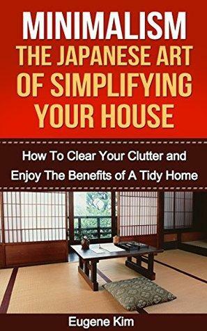 Minimalism: The Japanese Art of Simplifying Your House: How to Clear your Clutter and Enjoy the Benefits of a Tidy Home by Eugene Kim