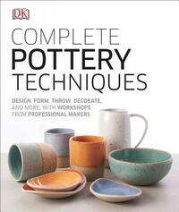 Complete Pottery Techniques: Design, Form, Throw, Decorate and More, with Workshops from Professional Makers by D.K. Publishing